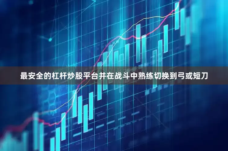 最安全的杠杆炒股平台并在战斗中熟练切换到弓或短刀