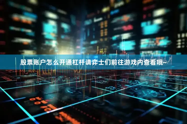 股票账户怎么开通杠杆请弈士们前往游戏内查看哦~