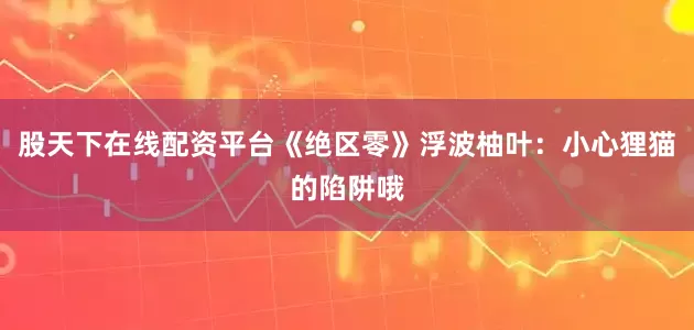 股天下在线配资平台《绝区零》浮波柚叶：小心狸猫的陷阱哦