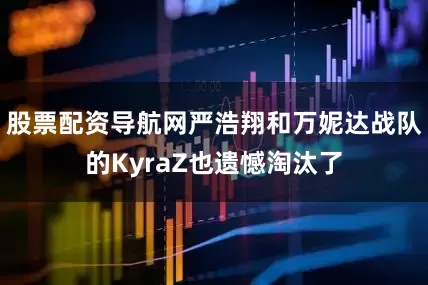 股票配资导航网严浩翔和万妮达战队的KyraZ也遗憾淘汰了