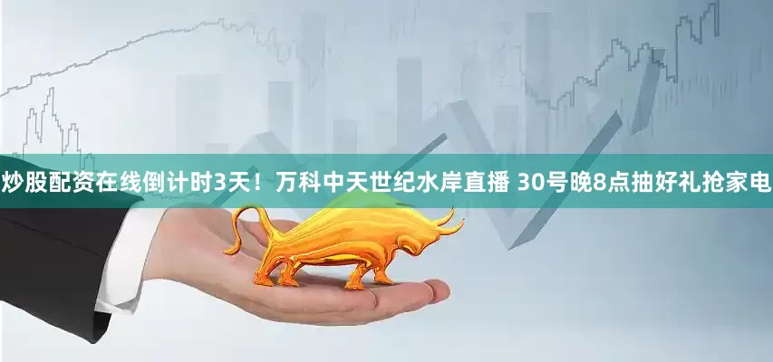 炒股配资在线倒计时3天！万科中天世纪水岸直播 30号晚8点抽好礼抢家电