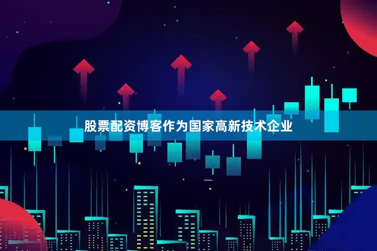 股票配资博客作为国家高新技术企业