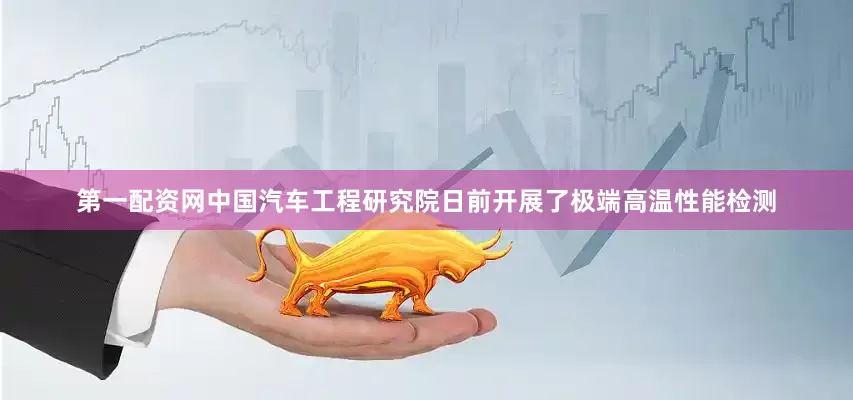第一配资网中国汽车工程研究院日前开展了极端高温性能检测