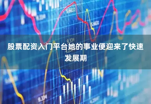 股票配资入门平台她的事业便迎来了快速发展期