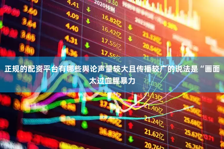 正规的配资平台有哪些舆论声量较大且传播较广的说法是“画面太过血腥暴力