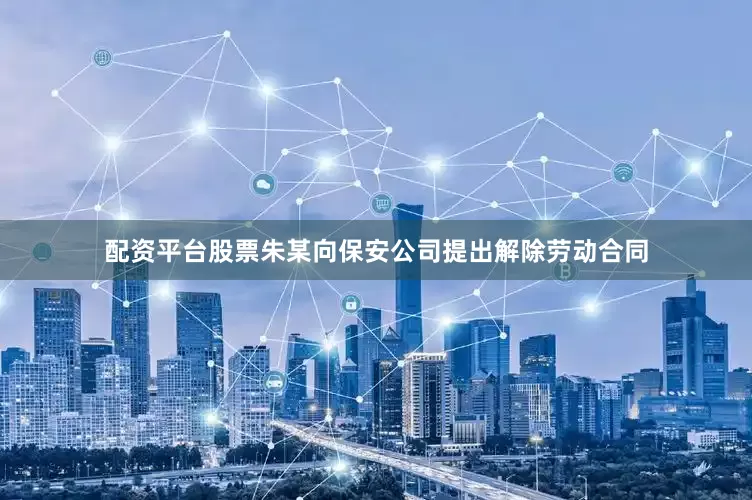 配资平台股票朱某向保安公司提出解除劳动合同