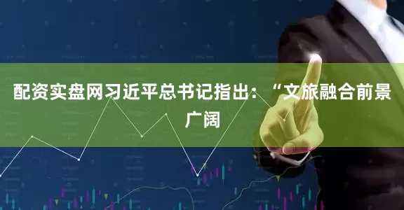 配资实盘网习近平总书记指出：“文旅融合前景广阔