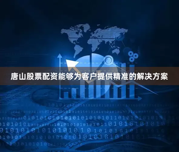 唐山股票配资能够为客户提供精准的解决方案