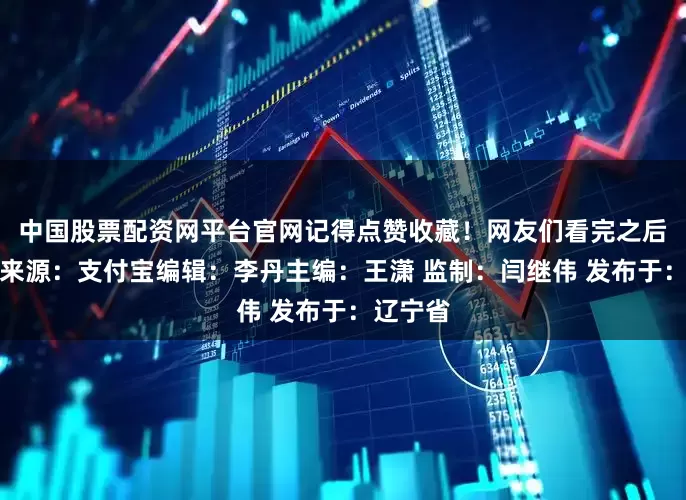 中国股票配资网平台官网记得点赞收藏！网友们看完之后表示：来源：支付宝编辑：李丹主编：王潇 监制：闫继伟 发布于：辽宁省