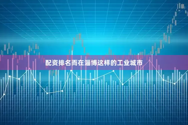 配资排名而在淄博这样的工业城市