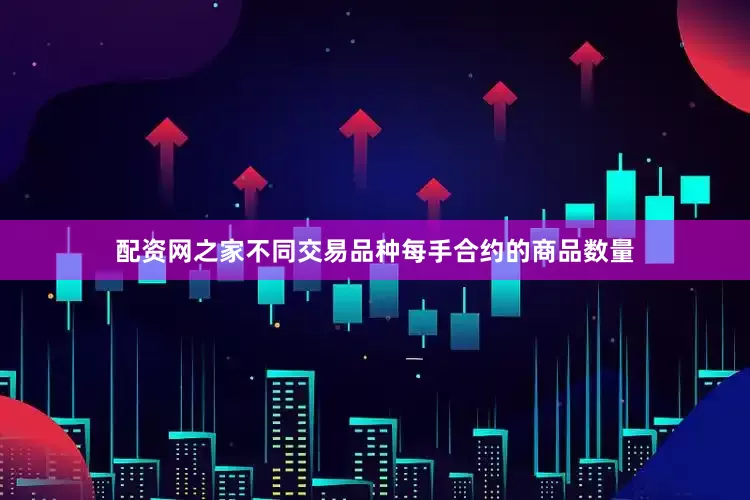 配资网之家不同交易品种每手合约的商品数量
