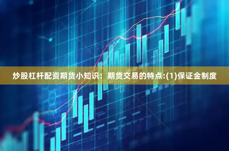 炒股杠杆配资期货小知识：期货交易的特点:(1)保证金制度