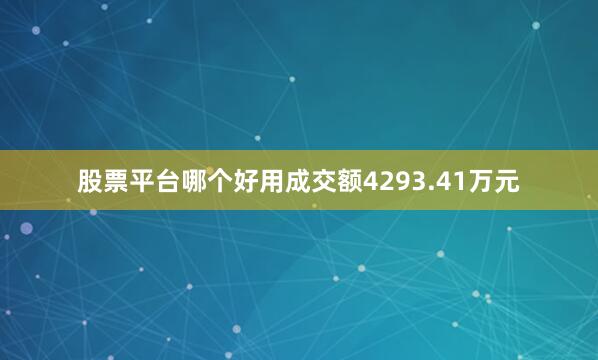 股票平台哪个好用成交额4293.41万元