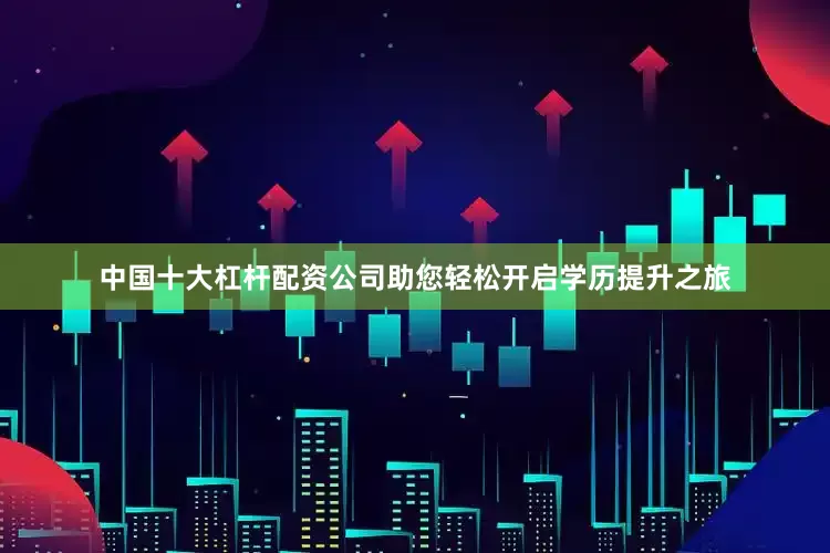 中国十大杠杆配资公司助您轻松开启学历提升之旅