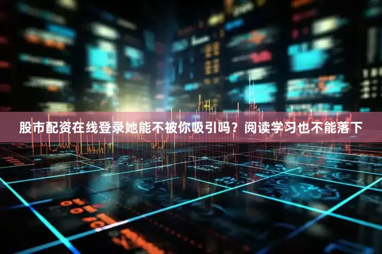 股市配资在线登录她能不被你吸引吗？阅读学习也不能落下