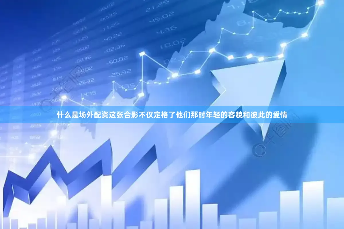 什么是场外配资这张合影不仅定格了他们那时年轻的容貌和彼此的爱情