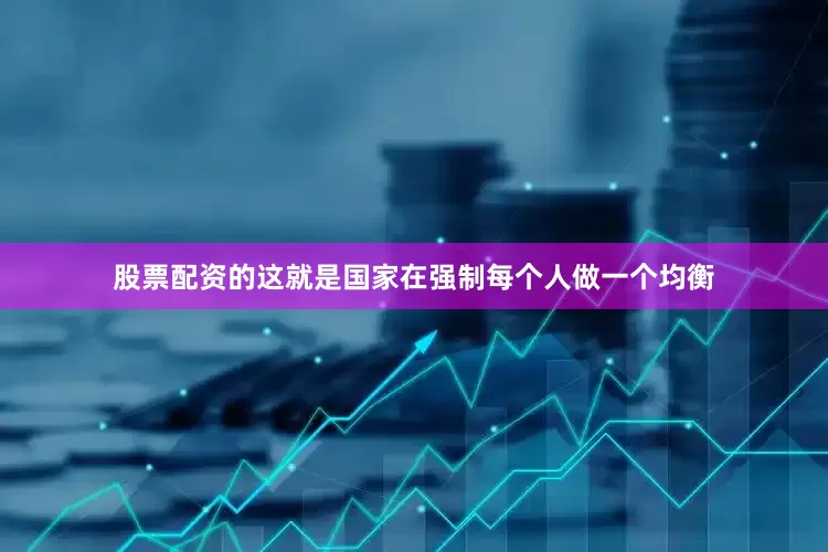 股票配资的这就是国家在强制每个人做一个均衡