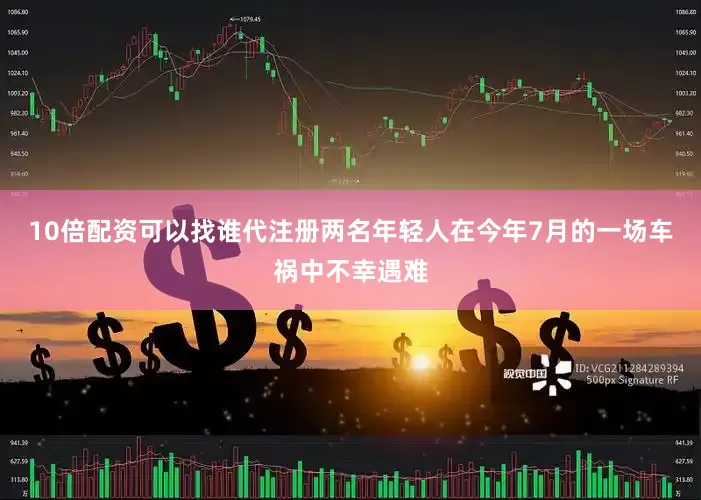 10倍配资可以找谁代注册两名年轻人在今年7月的一场车祸中不幸遇难