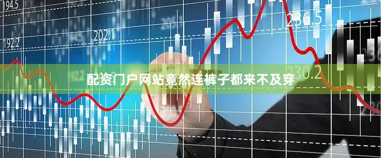 配资门户网站竟然连裤子都来不及穿