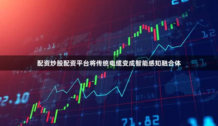 配资炒股配资平台将传统电缆变成智能感知融合体