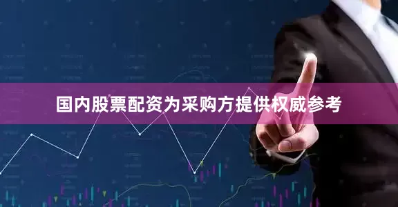 国内股票配资为采购方提供权威参考