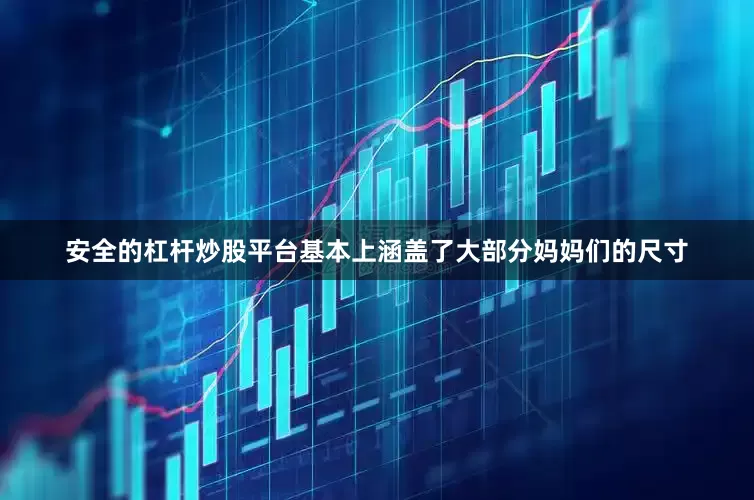 安全的杠杆炒股平台基本上涵盖了大部分妈妈们的尺寸