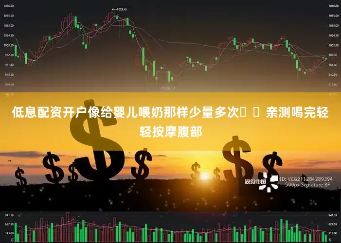 低息配资开户像给婴儿喂奶那样少量多次��亲测喝完轻轻按摩腹部