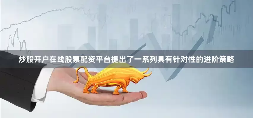 炒股开户在线股票配资平台提出了一系列具有针对性的进阶策略