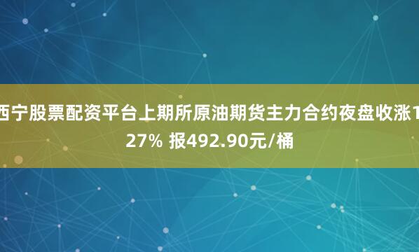 西宁股票配资平台上期所原油期货主力合约夜盘收涨1.27% 报492.90元/桶